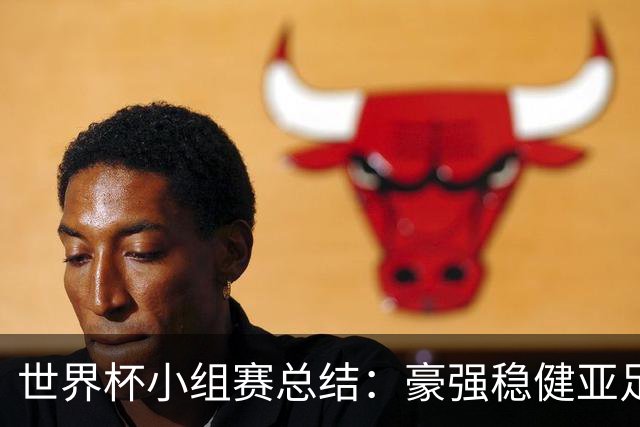 世界杯小组赛总结：豪强稳健亚足联9进2 真正的世界杯才刚开始