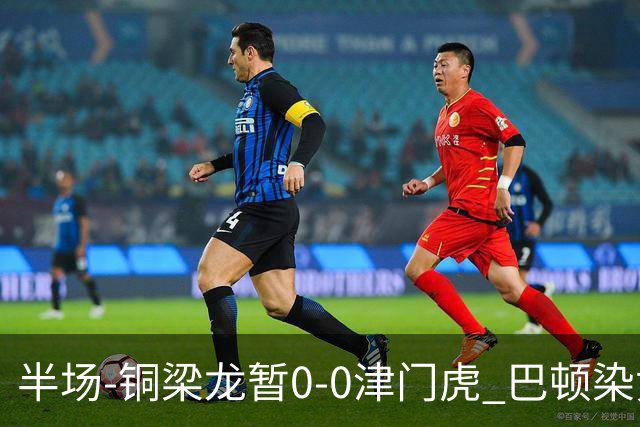 半场-铜梁龙暂0-0津门虎 巴顿染黄 双方总计0射正