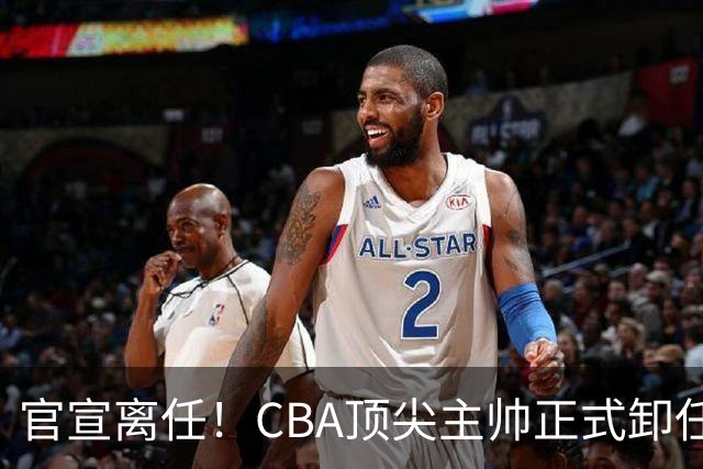 官宣离任！CBA顶尖主帅正式卸任，或将加盟广东宏远，有望接替杜锋