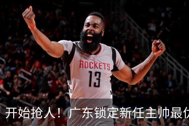开始抢人！广东锁定新任主帅最优人选，唯有他具备接手杜锋帅位的资格