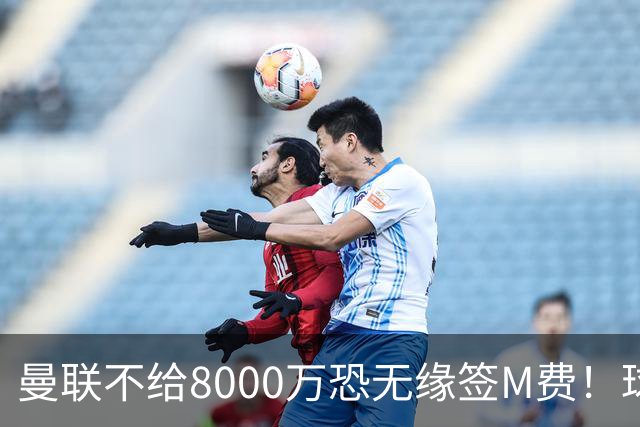 曼联不给8000万恐无缘签M费！球员拒绝表态只去红魔，也愿加盟热刺