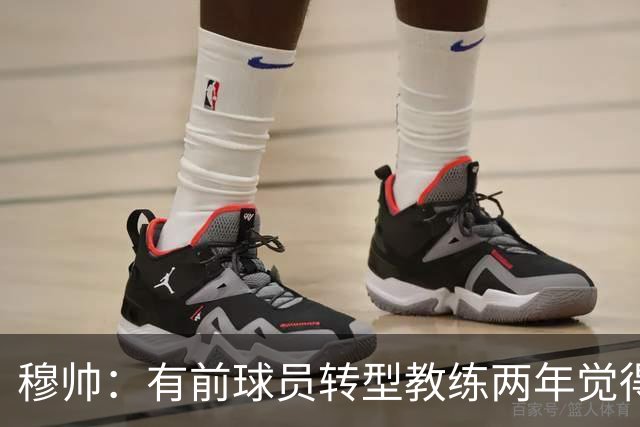 穆帅：有前球员转型教练两年觉得无比艰难，我执教源于热爱和激情
