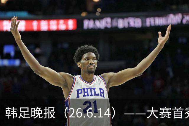 韩足晚报（26.6.14）——大赛首秀赢满堂彩，李韩汎受利物浦关注