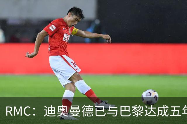 RMC：迪奥曼德已与巴黎达成五年协议，但巴黎不愿出1.3亿