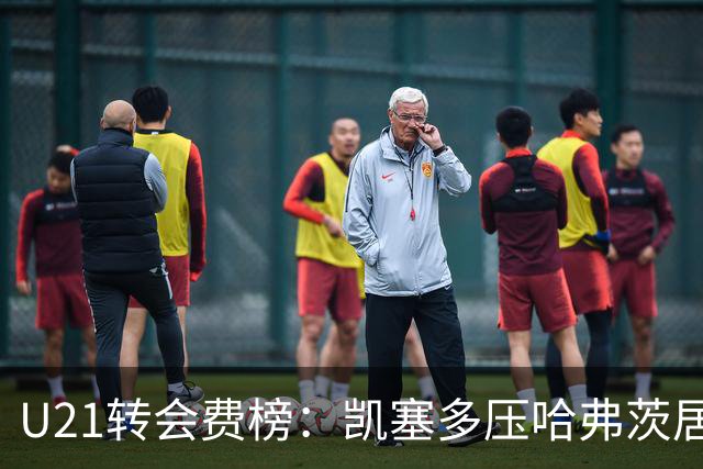 U21转会费榜：凯塞多压哈弗茨居首，M费、格瓦、内马尔、桑乔在列